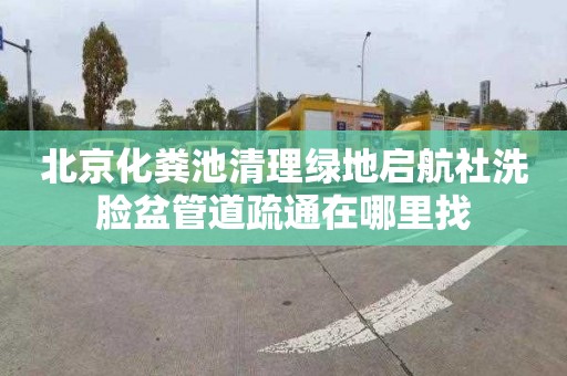 北京化粪池清理绿地启航社洗脸盆管道疏通在哪里找