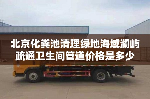 北京化粪池清理绿地海域澜屿疏通卫生间管道价格是多少