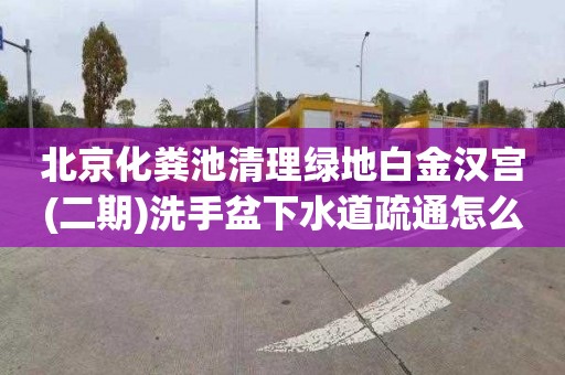 北京化粪池清理绿地白金汉宫(二期)洗手盆下水道疏通怎么收费