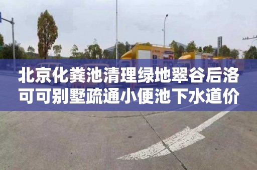 北京化粪池清理绿地翠谷后洛可可别墅疏通小便池下水道价格表