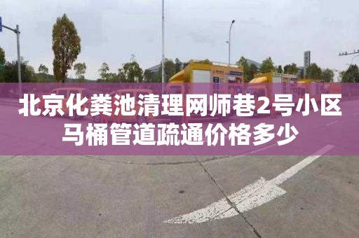 北京化粪池清理网师巷2号小区马桶管道疏通价格多少