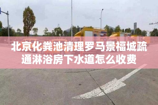 北京化粪池清理罗马景福城疏通淋浴房下水道怎么收费