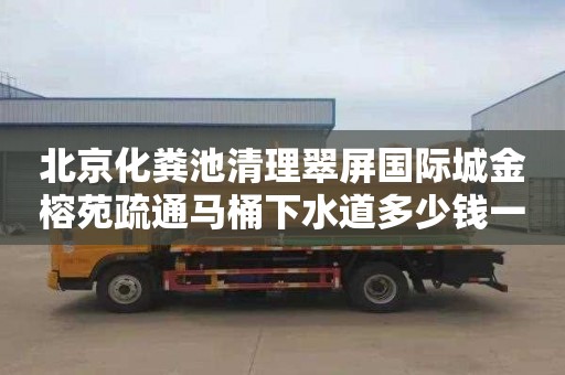 北京化粪池清理翠屏国际城金榕苑疏通马桶下水道多少钱一次