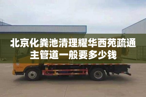 北京化粪池清理耀华西苑疏通主管道一般要多少钱