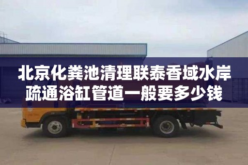 北京化粪池清理联泰香域水岸疏通浴缸管道一般要多少钱