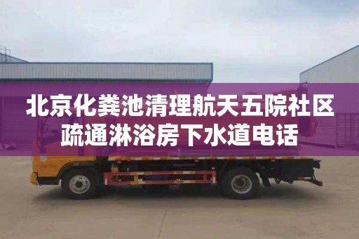 北京化粪池清理航天五院社区疏通淋浴房下水道电话