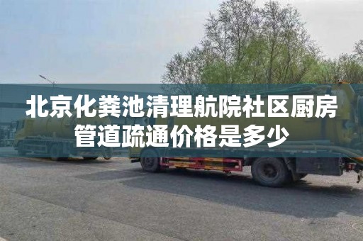 北京化粪池清理航院社区厨房管道疏通价格是多少