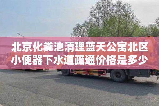 北京化粪池清理蓝天公寓北区小便器下水道疏通价格是多少