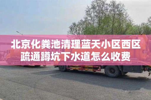 北京化粪池清理蓝天小区西区疏通蹲坑下水道怎么收费