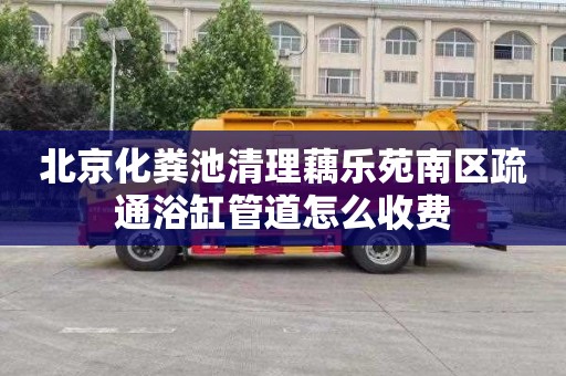 北京化粪池清理藕乐苑南区疏通浴缸管道怎么收费