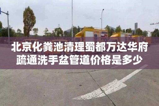 北京化粪池清理蜀都万达华府疏通洗手盆管道价格是多少