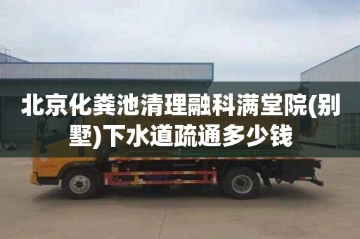 北京化粪池清理融科满堂院(别墅)下水道疏通多少钱