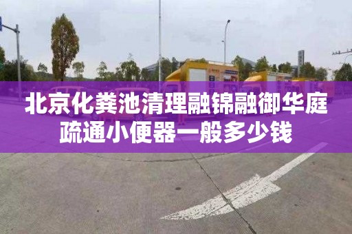 北京化粪池清理融锦融御华庭疏通小便器一般多少钱