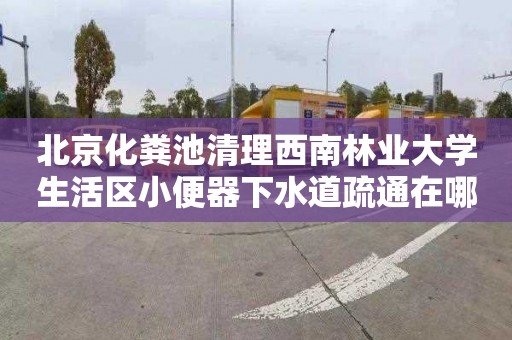 北京化粪池清理西南林业大学生活区小便器下水道疏通在哪里找