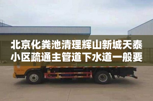 北京化粪池清理辉山新城天泰小区疏通主管道下水道一般要多少钱