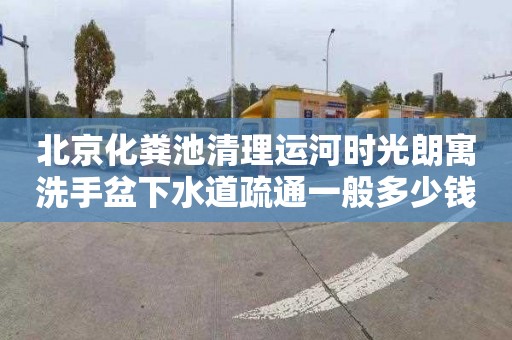 北京化粪池清理运河时光朗寓洗手盆下水道疏通一般多少钱