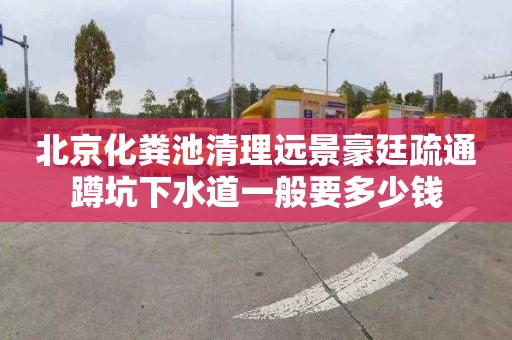 北京化粪池清理远景豪廷疏通蹲坑下水道一般要多少钱