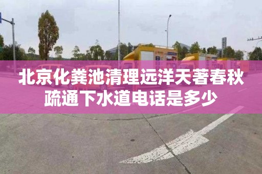 北京化粪池清理远洋天著春秋疏通下水道电话是多少