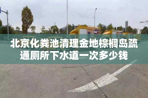 北京化粪池清理金地棕榈岛疏通厕所下水道一次多少钱