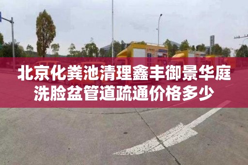 北京化粪池清理鑫丰御景华庭洗脸盆管道疏通价格多少