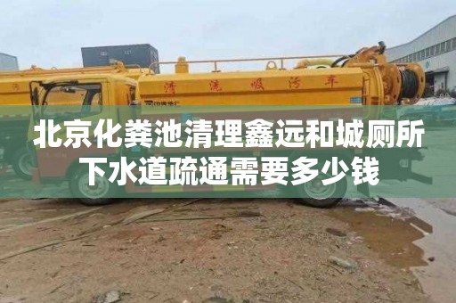 北京化粪池清理鑫远和城厕所下水道疏通需要多少钱