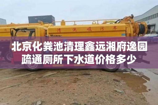 北京化粪池清理鑫远湘府逸园疏通厕所下水道价格多少