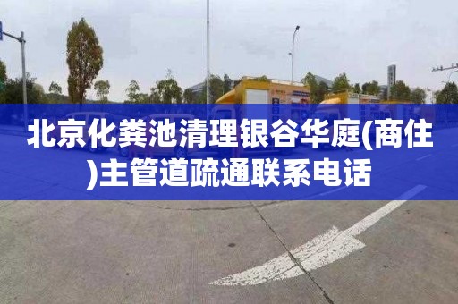 北京化粪池清理银谷华庭(商住)主管道疏通联系电话