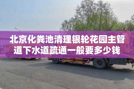 北京化粪池清理银轮花园主管道下水道疏通一般要多少钱