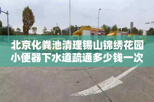 北京化粪池清理锡山锦绣花园小便器下水道疏通多少钱一次