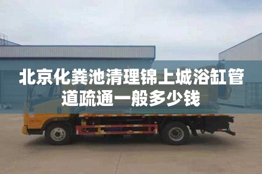 北京化粪池清理锦上城浴缸管道疏通一般多少钱