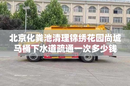 北京化粪池清理锦绣花园尚城马桶下水道疏通一次多少钱