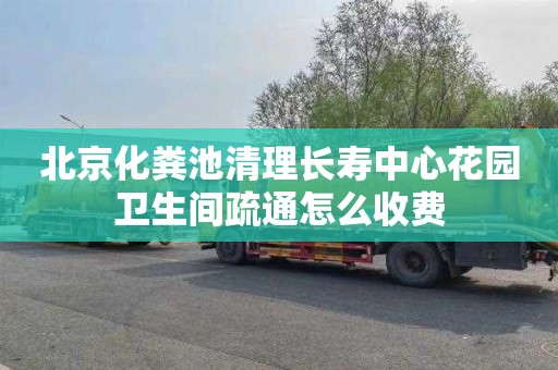 北京化粪池清理长寿中心花园卫生间疏通怎么收费