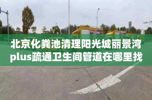 北京化粪池清理阳光城丽景湾plus疏通卫生间管道在哪里找