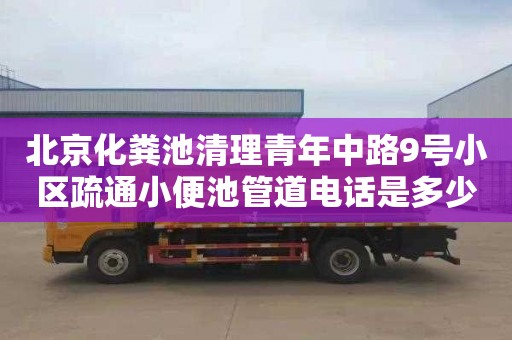 北京化粪池清理青年中路9号小区疏通小便池管道电话是多少