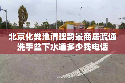 北京化粪池清理韵景商居疏通洗手盆下水道多少钱电话