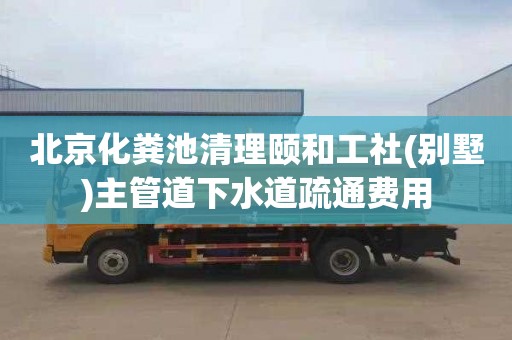 北京化粪池清理颐和工社(别墅)主管道下水道疏通费用