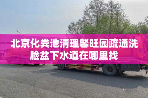 北京化粪池清理馨旺园疏通洗脸盆下水道在哪里找