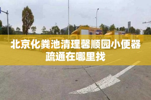 北京化粪池清理馨顺园小便器疏通在哪里找