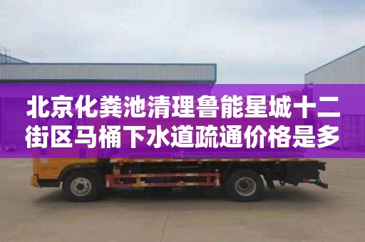 北京化粪池清理鲁能星城十二街区马桶下水道疏通价格是多少