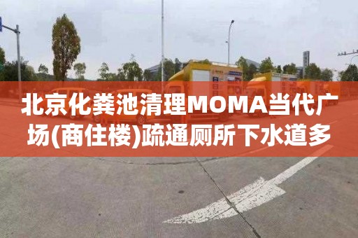 北京化粪池清理MOMA当代广场(商住楼)疏通厕所下水道多少钱电话