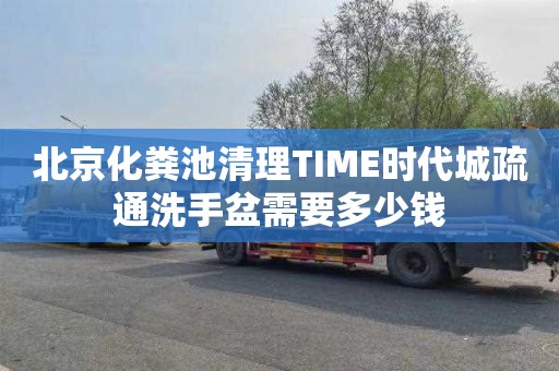 北京化粪池清理TIME时代城疏通洗手盆需要多少钱