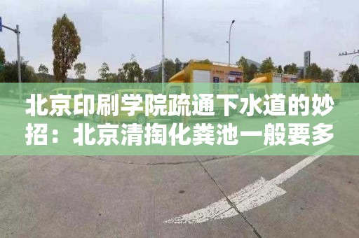 北京印刷学院疏通下水道的妙招：北京清掏化粪池一般要多少钱