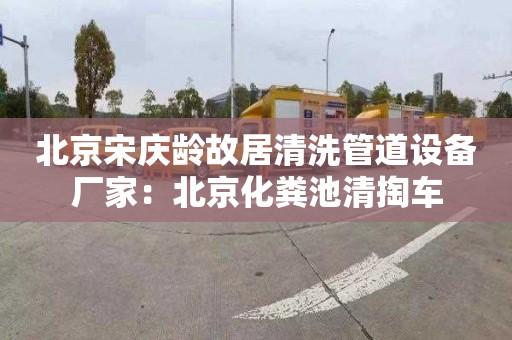 北京宋庆龄故居清洗管道设备厂家：北京化粪池清掏车