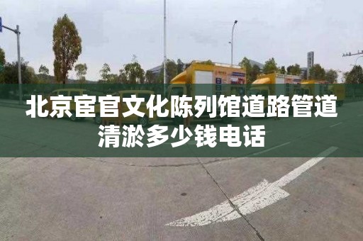 北京宦官文化陈列馆道路管道清淤多少钱电话