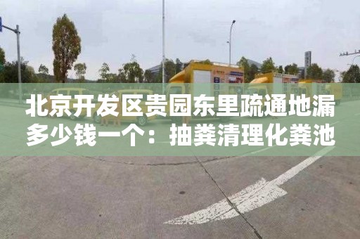 北京开发区贵园东里疏通地漏多少钱一个：抽粪清理化粪池抽污水