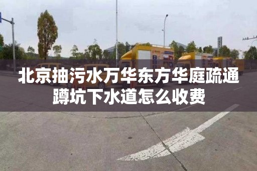 北京抽污水万华东方华庭疏通蹲坑下水道怎么收费