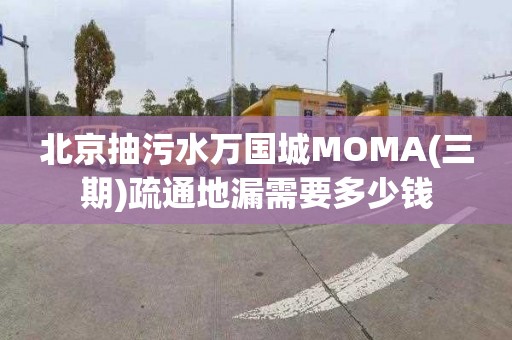 北京抽污水万国城MOMA(三期)疏通地漏需要多少钱