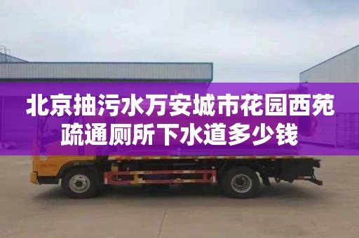 北京抽污水万安城市花园西苑疏通厕所下水道多少钱