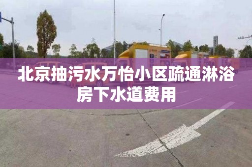 北京抽污水万怡小区疏通淋浴房下水道费用