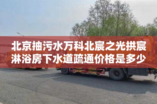 北京抽污水万科北宸之光拱宸淋浴房下水道疏通价格是多少